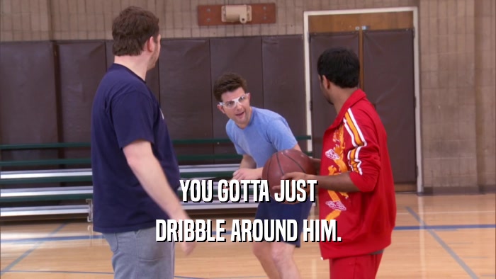 YOU GOTTA JUST DRIBBLE AROUND HIM. 