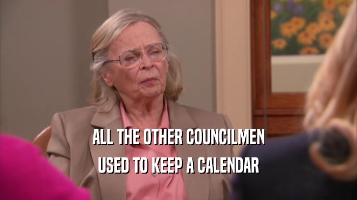 ALL THE OTHER COUNCILMEN USED TO KEEP A CALENDAR 