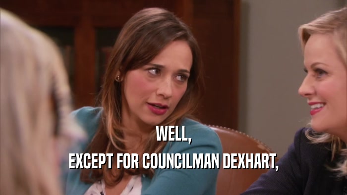 WELL, EXCEPT FOR COUNCILMAN DEXHART, 