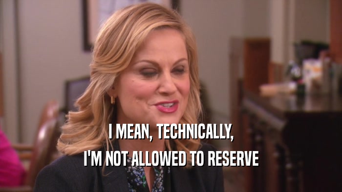 I MEAN, TECHNICALLY, I'M NOT ALLOWED TO RESERVE 