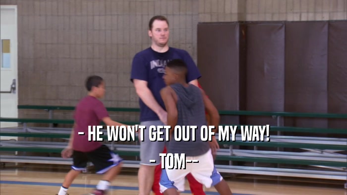 - HE WON'T GET OUT OF MY WAY! - TOM-- 