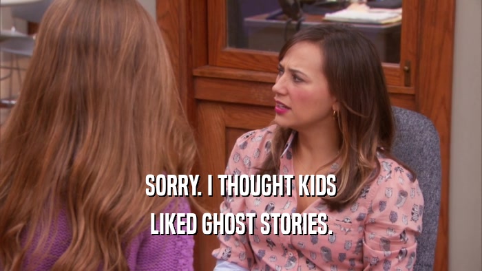 SORRY. I THOUGHT KIDS LIKED GHOST STORIES. 