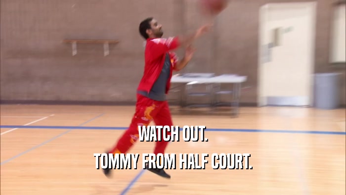 WATCH OUT. TOMMY FROM HALF COURT. 
