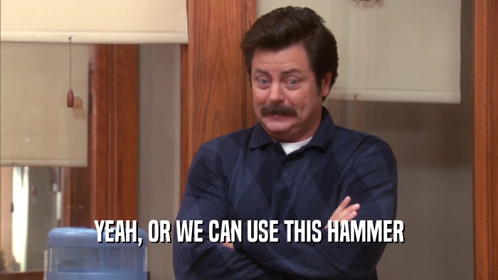 YEAH, OR WE CAN USE THIS HAMMER  