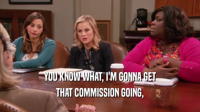 YOU KNOW WHAT, I'M GONNA GET THAT COMMISSION GOING, 