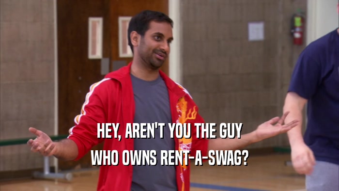 HEY, AREN'T YOU THE GUY WHO OWNS RENT-A-SWAG? 