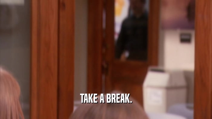 TAKE A BREAK.  