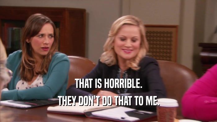 THAT IS HORRIBLE. THEY DON'T DO THAT TO ME. 