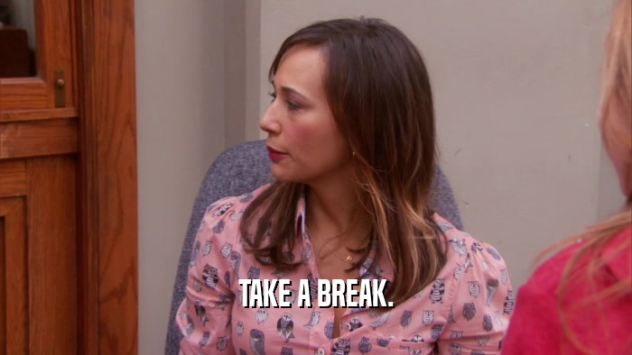 TAKE A BREAK.  