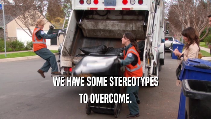 WE HAVE SOME STEREOTYPES TO OVERCOME. 
