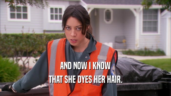 AND NOW I KNOW THAT SHE DYES HER HAIR. 