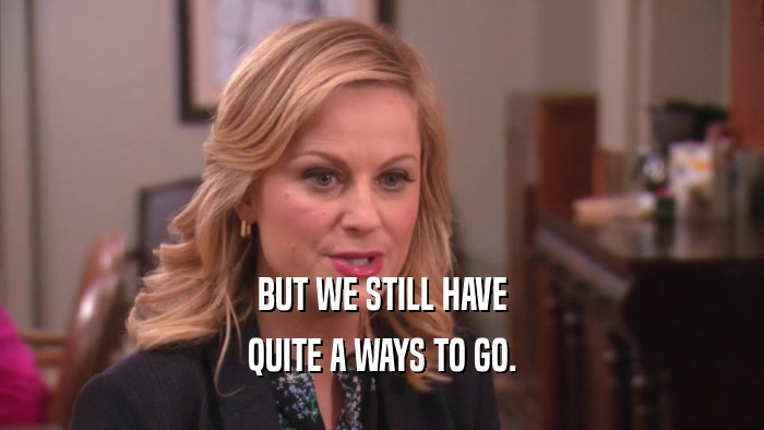 BUT WE STILL HAVE QUITE A WAYS TO GO. 