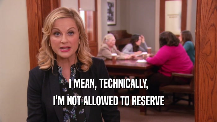I MEAN, TECHNICALLY, I'M NOT ALLOWED TO RESERVE 