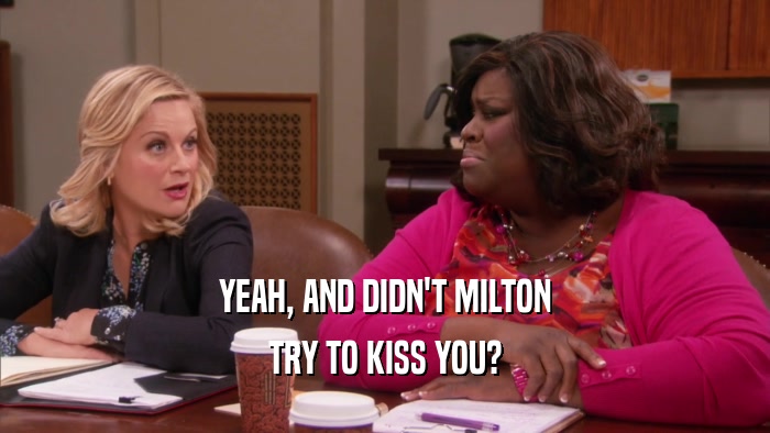 YEAH, AND DIDN'T MILTON TRY TO KISS YOU? 