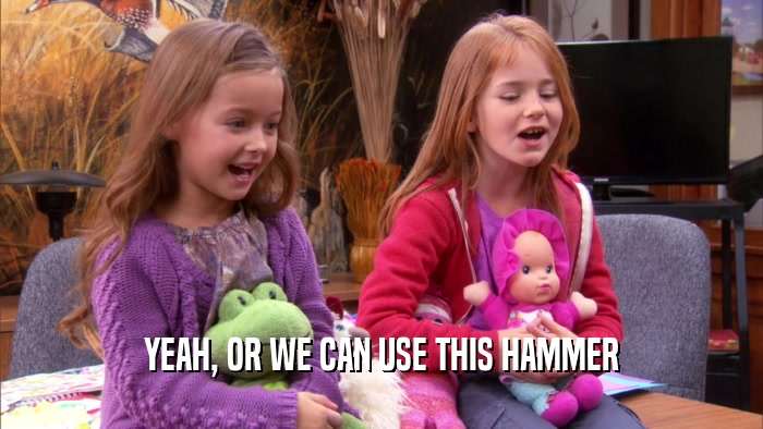 YEAH, OR WE CAN USE THIS HAMMER  