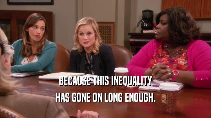 BECAUSE THIS INEQUALITY HAS GONE ON LONG ENOUGH. 