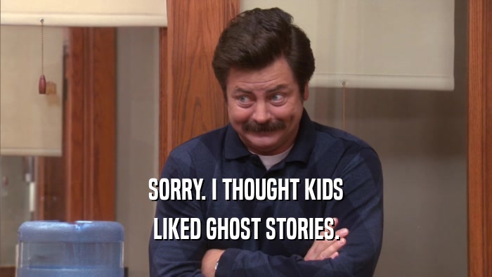 SORRY. I THOUGHT KIDS
 LIKED GHOST STORIES.
 