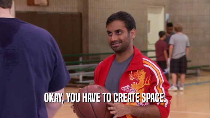 OKAY, YOU HAVE TO CREATE SPACE.  