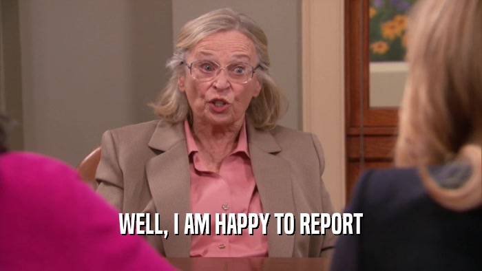 WELL, I AM HAPPY TO REPORT  