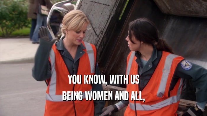 YOU KNOW, WITH US BEING WOMEN AND ALL, 