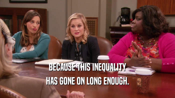 BECAUSE THIS INEQUALITY HAS GONE ON LONG ENOUGH. 