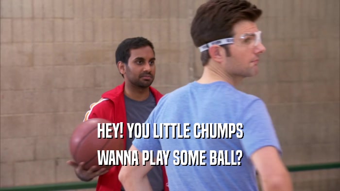 HEY! YOU LITTLE CHUMPS WANNA PLAY SOME BALL? 