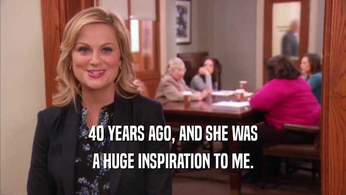 40 YEARS AGO, AND SHE WAS A HUGE INSPIRATION TO ME. 