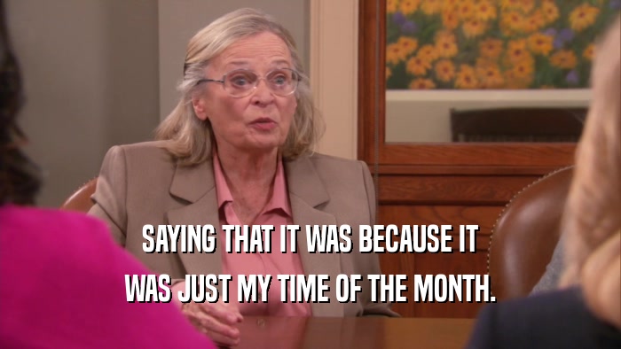 SAYING THAT IT WAS BECAUSE IT WAS JUST MY TIME OF THE MONTH. 
