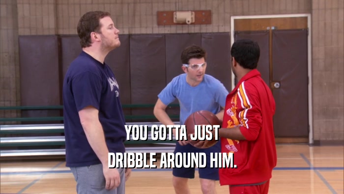 YOU GOTTA JUST DRIBBLE AROUND HIM. 