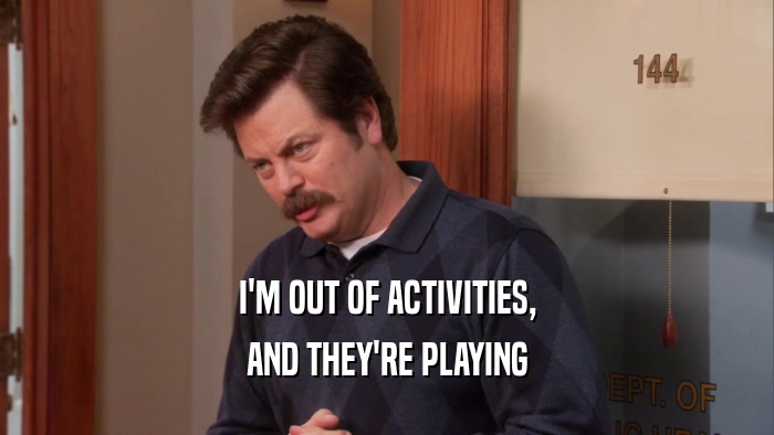 I'M OUT OF ACTIVITIES, AND THEY'RE PLAYING 
