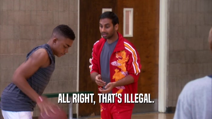 ALL RIGHT, THAT'S ILLEGAL.  