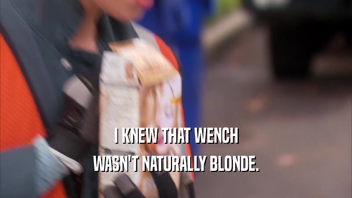 I KNEW THAT WENCH WASN'T NATURALLY BLONDE. 