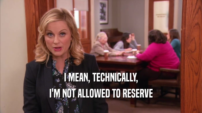 I MEAN, TECHNICALLY, I'M NOT ALLOWED TO RESERVE 