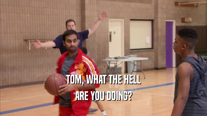 TOM, WHAT THE HELL ARE YOU DOING? 