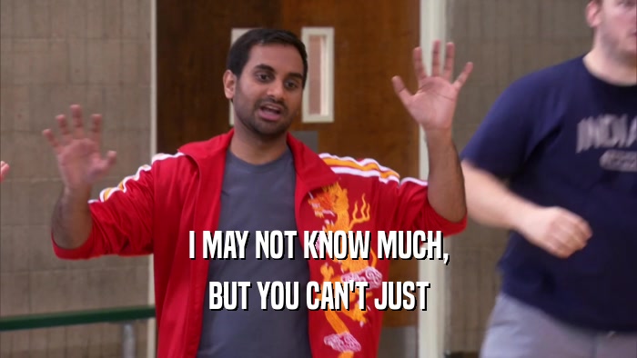 I MAY NOT KNOW MUCH, BUT YOU CAN'T JUST 