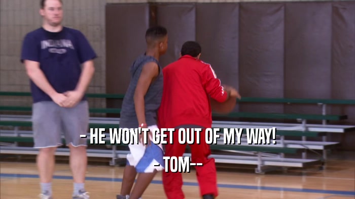 - HE WON'T GET OUT OF MY WAY! - TOM-- 