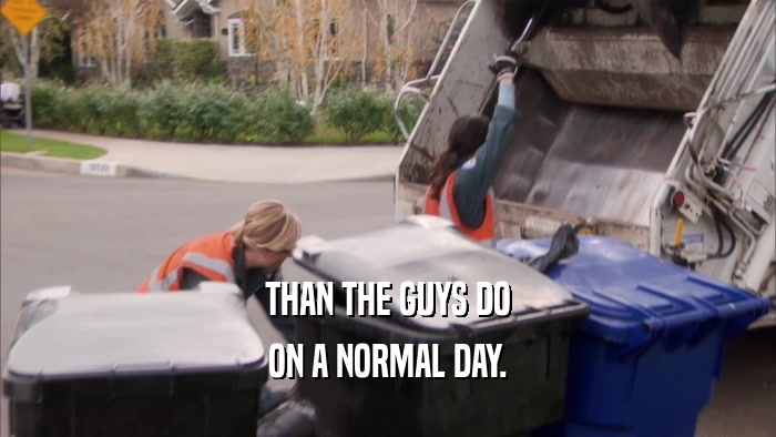 THAN THE GUYS DO ON A NORMAL DAY. 