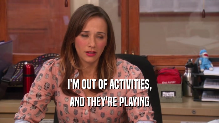 I'M OUT OF ACTIVITIES, AND THEY'RE PLAYING 