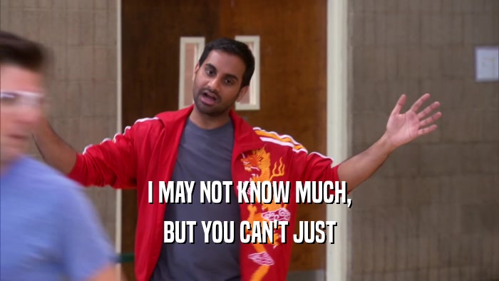 I MAY NOT KNOW MUCH, BUT YOU CAN'T JUST 