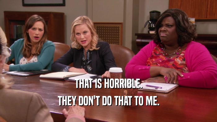 THAT IS HORRIBLE. THEY DON'T DO THAT TO ME. 
