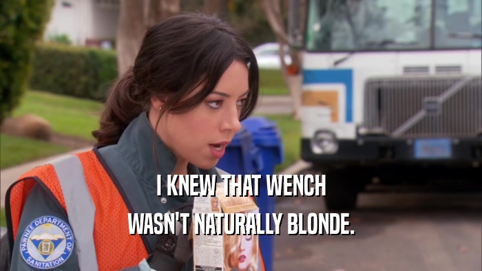 I KNEW THAT WENCH WASN'T NATURALLY BLONDE. 