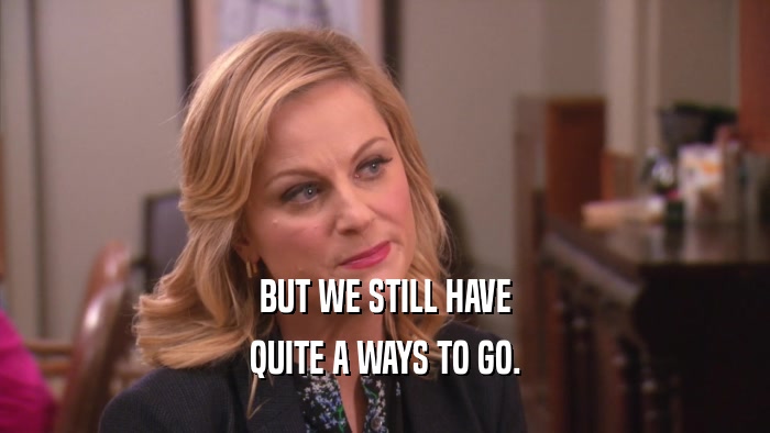 BUT WE STILL HAVE QUITE A WAYS TO GO. 