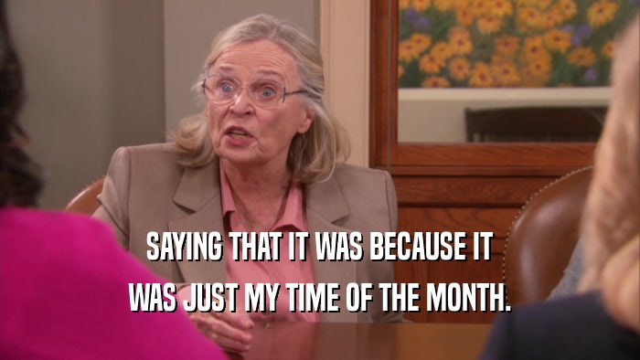 SAYING THAT IT WAS BECAUSE IT WAS JUST MY TIME OF THE MONTH. 