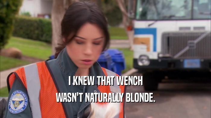 I KNEW THAT WENCH WASN'T NATURALLY BLONDE. 