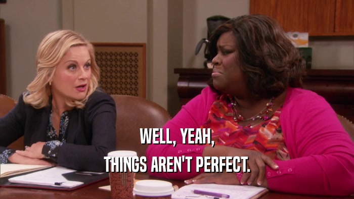 WELL, YEAH, THINGS AREN'T PERFECT. 