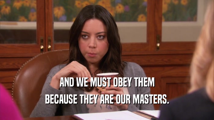 AND WE MUST OBEY THEM BECAUSE THEY ARE OUR MASTERS. 