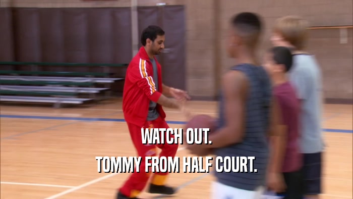 WATCH OUT. TOMMY FROM HALF COURT. 