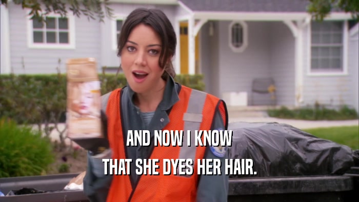 AND NOW I KNOW THAT SHE DYES HER HAIR. 