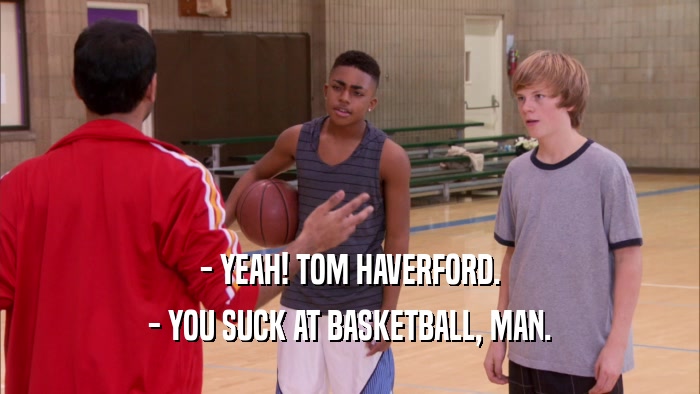 - YEAH! TOM HAVERFORD.
 - YOU SUCK AT BASKETBALL, MAN.
 