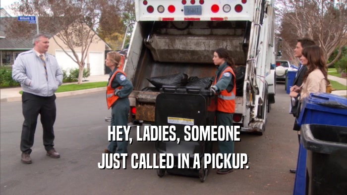 HEY, LADIES, SOMEONE JUST CALLED IN A PICKUP. 